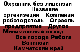 Охранник без лицензии. 2/2 › Название организации ­ Компания-работодатель › Отрасль предприятия ­ Другое › Минимальный оклад ­ 15 000 - Все города Работа » Вакансии   . Камчатский край,Петропавловск-Камчатский г.